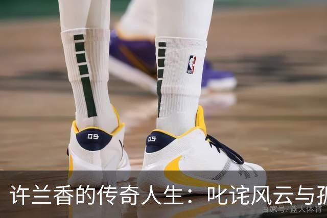 许兰香的传奇人生：叱诧风云与孤独守寡的岁月